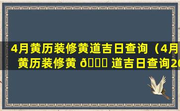 4月黄历装修黄道吉日查询（4月黄历装修黄 🐘 道吉日查询2023年）